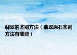 翡翠的鉴别方法（翡翠原石鉴别方法有哪些）