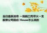 当日最新消息 一场脱口秀带火一支股票公司回应 House怎么说的
