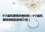 6寸戚风蛋糕烘烤时间（6寸戚风蛋糕烤制的时间介绍）
