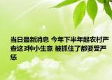 当日最新消息 今年下半年起农村严查这3种小生意 被抓住了都要受严惩