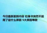 今日最新更新内容 社保卡突然不能用了是什么原因 5大原因导致