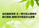 当日最新消息 王一博方否认嫖娼传闻已报案 被黑8天8夜是怎么回事