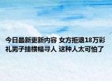 今日最新更新内容 女方拒退18万彩礼男子挂横幅寻人 这种人太可怕了