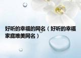 好听的幸福的网名（好听的幸福家庭唯美网名）