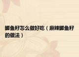 鲫鱼籽怎么做好吃（麻辣鲫鱼籽的做法）