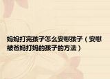 妈妈打完孩子怎么安慰孩子（安慰被爸妈打妈的孩子的方法）