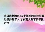 当日最新消息 50岁保姆的自述照顾过很多老年人 才发现人老了日子很难过