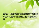 9月13日最新更新内容车辆解押手续必须车主本人去吗 可以其他人代 详细情况介绍