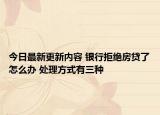 今日最新更新内容 银行拒绝房贷了怎么办 处理方式有三种
