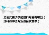 适合女孩子学的理科专业有哪些（理科有哪些专业适合女生学）