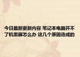 今日最新更新内容 笔记本电脑开不了机黑屏怎么办 这几个原因造成的