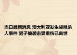 当日最新消息 澳大利亚发生袋鼠杀人事件 男子被袭击受重伤已离世