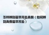 怎样辨别翡翠吊坠真假（如何辨别真假翡翠吊坠）