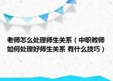 老师怎么处理师生关系（中职教师如何处理好师生关系 有什么技巧）