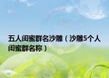 五人闺蜜群名沙雕（沙雕5个人闺蜜群名称）