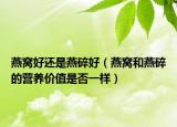燕窝好还是燕碎好（燕窝和燕碎的营养价值是否一样）