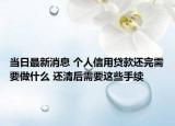 当日最新消息 个人信用贷款还完需要做什么 还清后需要这些手续