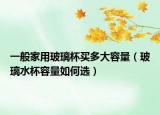 一般家用玻璃杯买多大容量（玻璃水杯容量如何选）