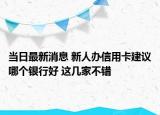 当日最新消息 新人办信用卡建议哪个银行好 这几家不错
