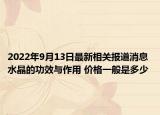 2022年9月13日最新相关报道消息 水晶的功效与作用 价格一般是多少