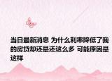 当日最新消息 为什么利率降低了我的房贷却还是还这么多 可能原因是这样