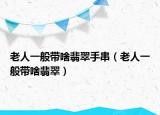 老人一般带啥翡翠手串（老人一般带啥翡翠）
