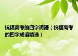 祝福高考的四字词语（祝福高考的四字成语精选）