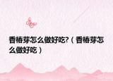 香椿芽怎么做好吃?（香椿芽怎么做好吃）