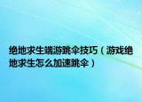 绝地求生端游跳伞技巧（游戏绝地求生怎么加速跳伞）