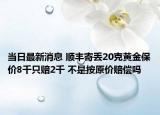 当日最新消息 顺丰寄丢20克黄金保价8千只赔2千 不是按原价赔偿吗