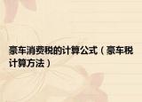 豪车消费税的计算公式（豪车税计算方法）