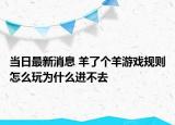 当日最新消息 羊了个羊游戏规则怎么玩为什么进不去