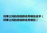 同事之间的微信群名有哪些名字（同事之间的微信群名有哪些）