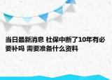 当日最新消息 社保中断了10年有必要补吗 需要准备什么资料