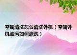 空调清洗怎么清洗外机（空调外机油污如何清洗）