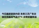 今日最新更新内容 未来三天广东炎值在线最高气温37℃ 注意防暑降温