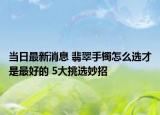 当日最新消息 翡翠手镯怎么选才是最好的 5大挑选妙招