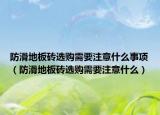 防滑地板砖选购需要注意什么事项（防滑地板砖选购需要注意什么）
