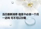 当日最新消息 信用卡必须一个月一还吗 可不可以分期