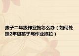 孩子二年级作业拖怎么办（如何处理2年级孩子写作业拖拉）