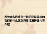 养老金和医疗是一起的还是单独的 它们有什么区别具体情况详细内容介绍