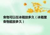 食物可以在冰箱放多久（冰箱里食物能放多久）