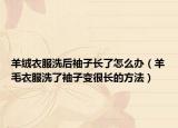 羊绒衣服洗后袖子长了怎么办（羊毛衣服洗了袖子变很长的方法）