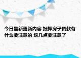 今日最新更新内容 抵押房子贷款有什么要注意的 这几点要注意了