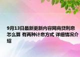 9月13日最新更新内容网商贷利息怎么算 有两种计息方式 详细情况介绍