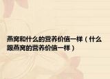 燕窝和什么的营养价值一样（什么跟燕窝的营养价值一样）