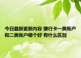 今日最新更新内容 银行卡一类账户和二类账户哪个好 有什么区别
