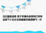 当日最新消息 男子求婚中途领导打来电话底气十足女友捂嘴爆笑难得硬气一次