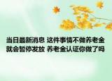 当日最新消息 这件事情不做养老金就会暂停发放 养老金认证你做了吗