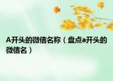 A开头的微信名称（盘点a开头的微信名）